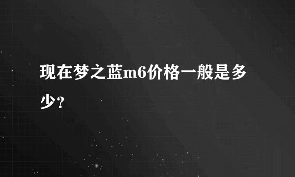 现在梦之蓝m6价格一般是多少？