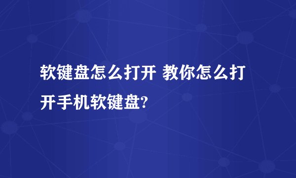 软键盘怎么打开 教你怎么打开手机软键盘?