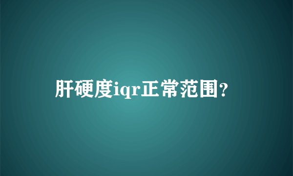 肝硬度iqr正常范围？