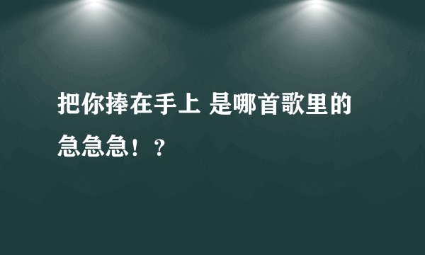 把你捧在手上 是哪首歌里的急急急！？
