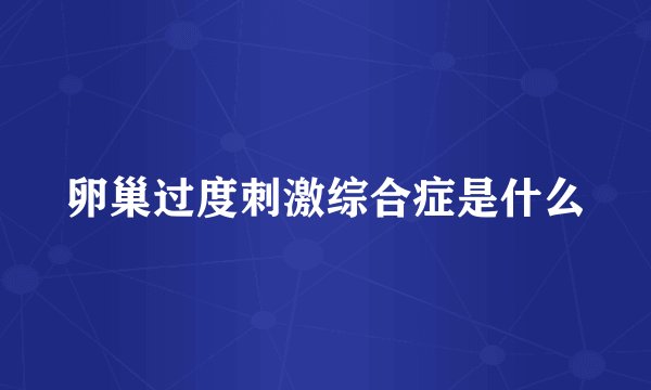 卵巢过度刺激综合症是什么