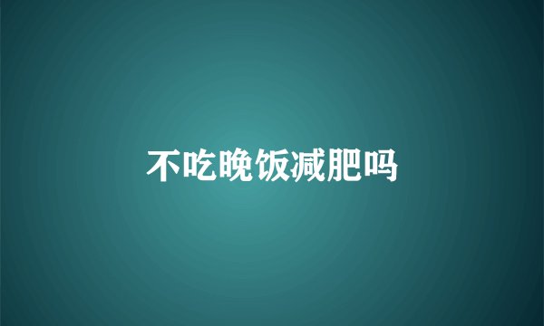 不吃晚饭减肥吗