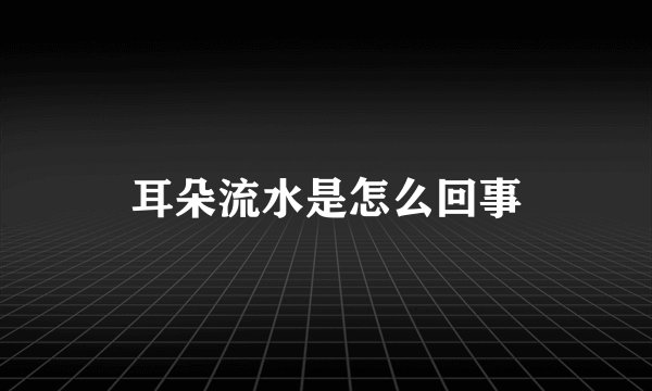 耳朵流水是怎么回事