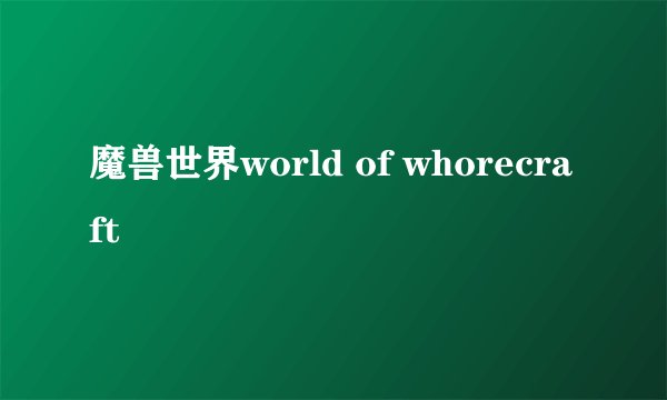 魔兽世界world of whorecraft