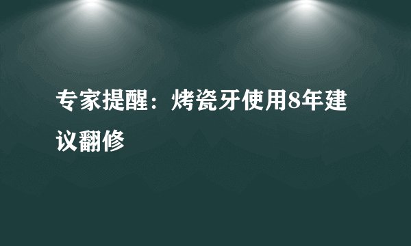 专家提醒：烤瓷牙使用8年建议翻修