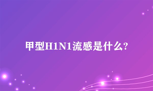 甲型H1N1流感是什么?