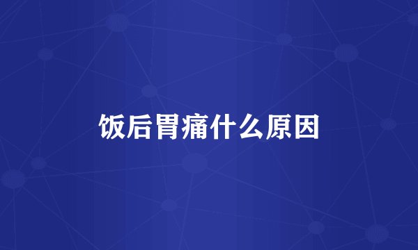 饭后胃痛什么原因
