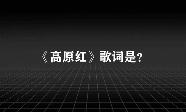 《高原红》歌词是？