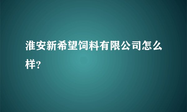 淮安新希望饲料有限公司怎么样？