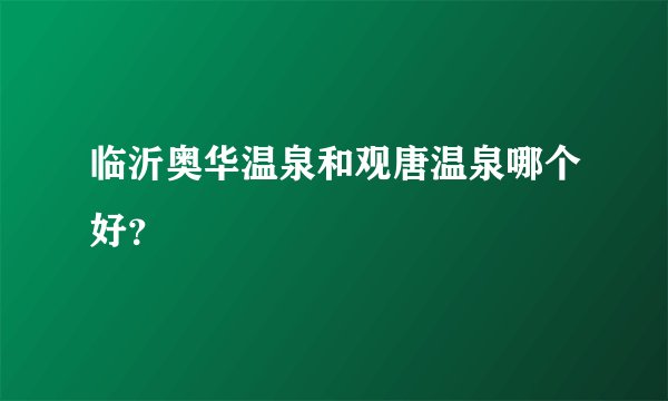 临沂奥华温泉和观唐温泉哪个好？
