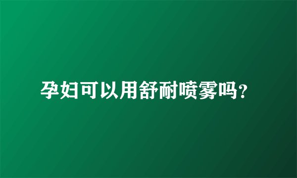 孕妇可以用舒耐喷雾吗？