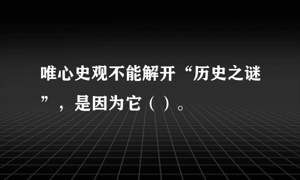 唯心史观不能解开“历史之谜”，是因为它（）。