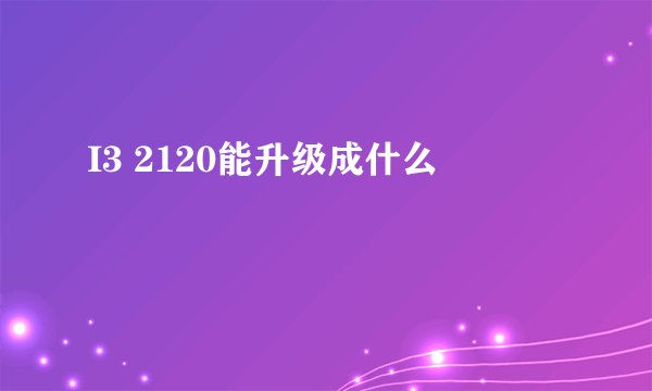 I3 2120能升级成什么
