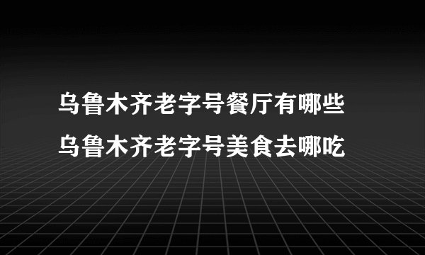 乌鲁木齐老字号餐厅有哪些 乌鲁木齐老字号美食去哪吃