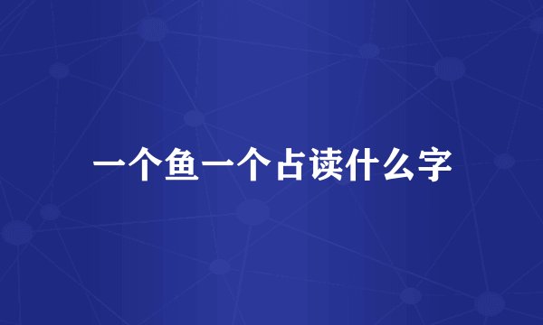 一个鱼一个占读什么字