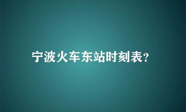 宁波火车东站时刻表？