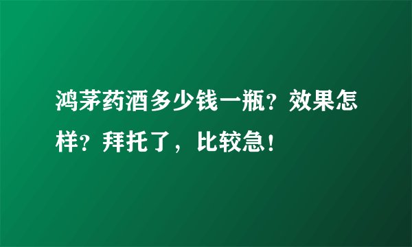 鸿茅药酒多少钱一瓶？效果怎样？拜托了，比较急！