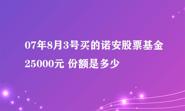 07年8月3号买的诺安股票基金25000元 份额是多少