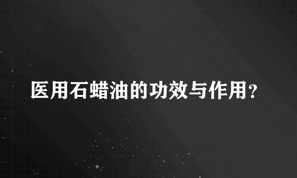 医用石蜡油的功效与作用？