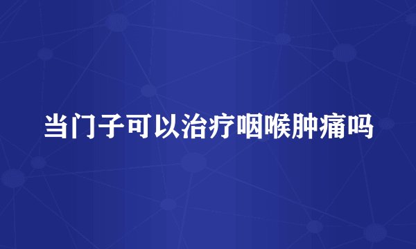 当门子可以治疗咽喉肿痛吗