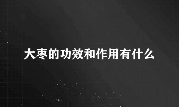 大枣的功效和作用有什么