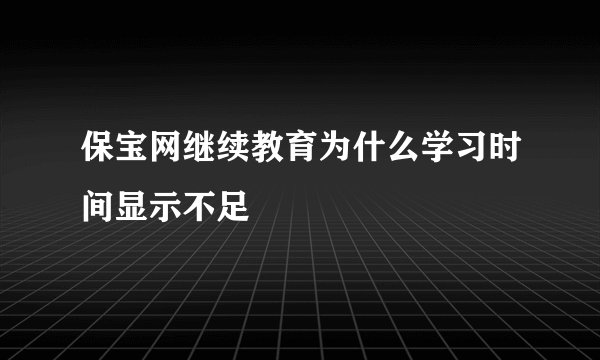 保宝网继续教育为什么学习时间显示不足