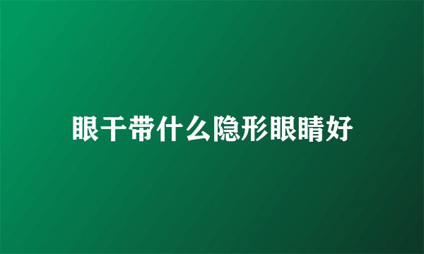 眼干带什么隐形眼睛好