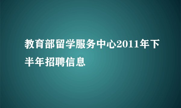 教育部留学服务中心2011年下半年招聘信息