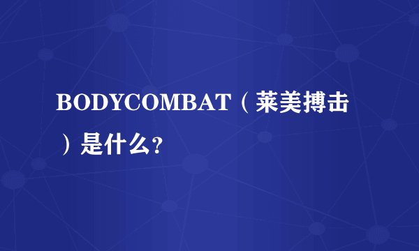 BODYCOMBAT（莱美搏击）是什么？