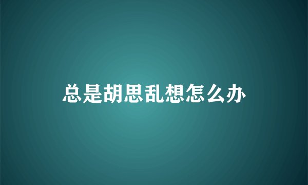 总是胡思乱想怎么办