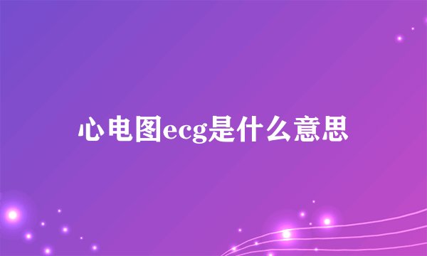 心电图ecg是什么意思