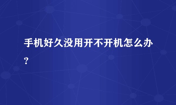 手机好久没用开不开机怎么办？
