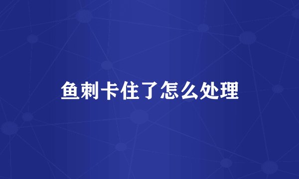 鱼刺卡住了怎么处理