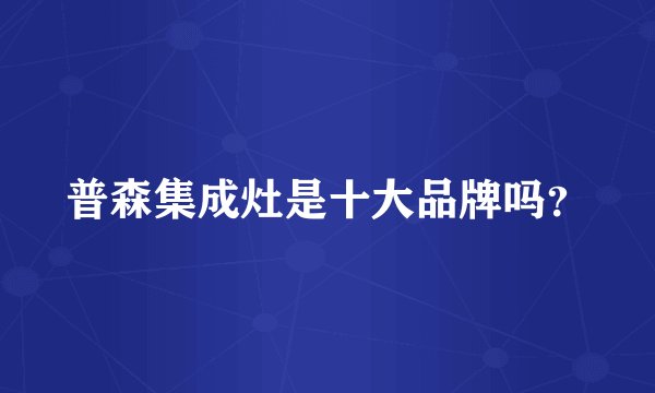 普森集成灶是十大品牌吗？
