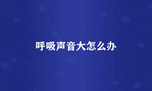 呼吸声音大怎么办