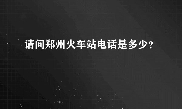 请问郑州火车站电话是多少？