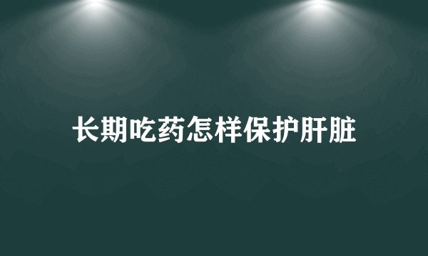 长期吃药怎样保护肝脏