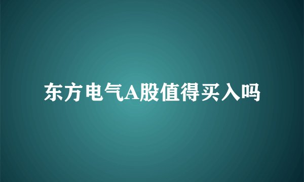 东方电气A股值得买入吗