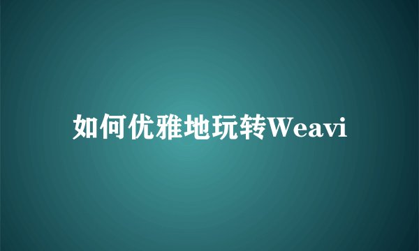 如何优雅地玩转Weavi