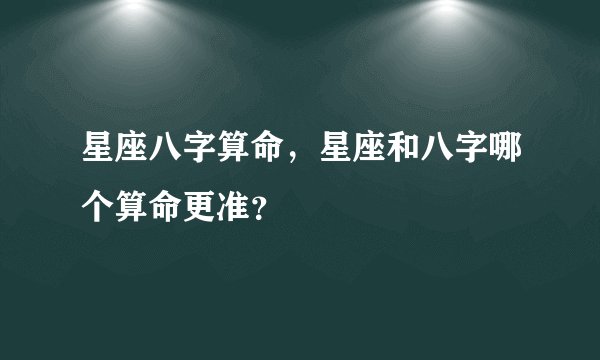星座八字算命，星座和八字哪个算命更准？