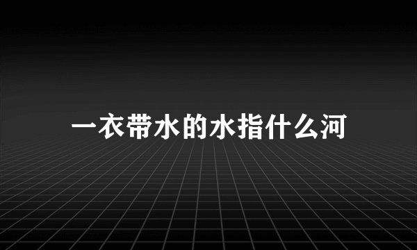 一衣带水的水指什么河