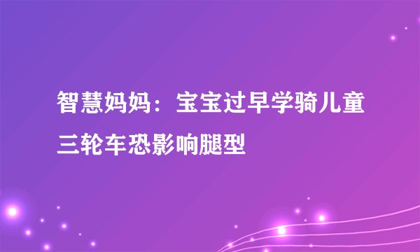 智慧妈妈：宝宝过早学骑儿童三轮车恐影响腿型