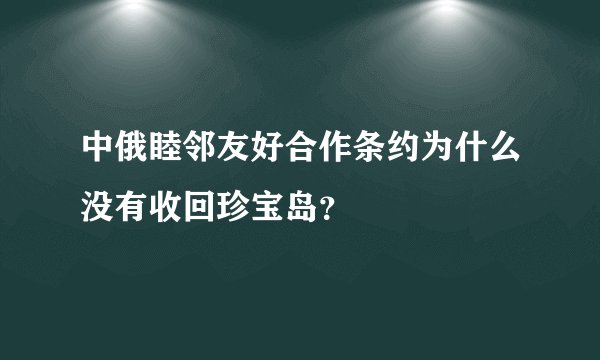 中俄睦邻友好合作条约为什么没有收回珍宝岛？