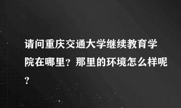 请问重庆交通大学继续教育学院在哪里？那里的环境怎么样呢？