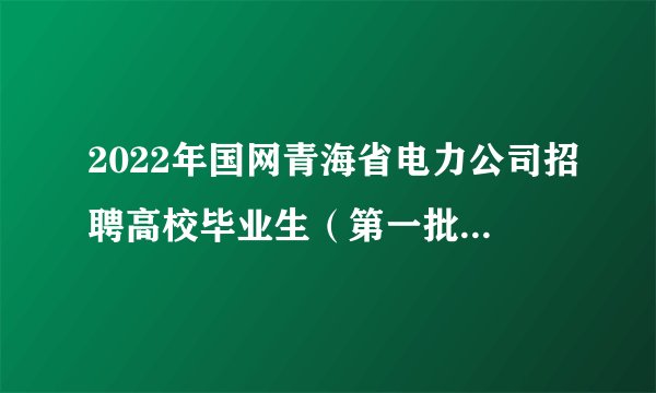 2022年国网青海省电力公司招聘高校毕业生（第一批）面试通知