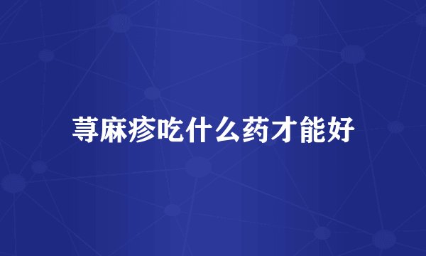 荨麻疹吃什么药才能好