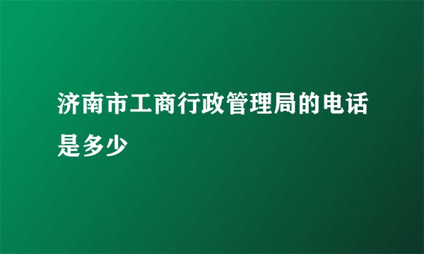 济南市工商行政管理局的电话是多少