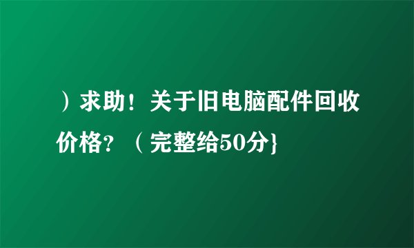 ）求助！关于旧电脑配件回收价格？（完整给50分}