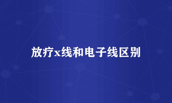 放疗x线和电子线区别