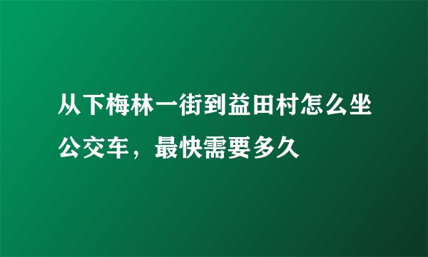 从下梅林一街到益田村怎么坐公交车，最快需要多久